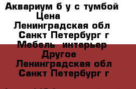 Аквариум б/у с тумбой › Цена ­ 2 000 - Ленинградская обл., Санкт-Петербург г. Мебель, интерьер » Другое   . Ленинградская обл.,Санкт-Петербург г.